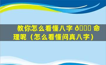 教你怎么看懂八字 🍀 命理呢（怎么看懂问真八字）